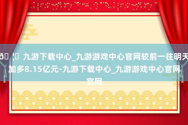 🦄九游下载中心_九游游戏中心官网较前一往明天加多8.15亿元-九游下载中心_九游游戏中心官网