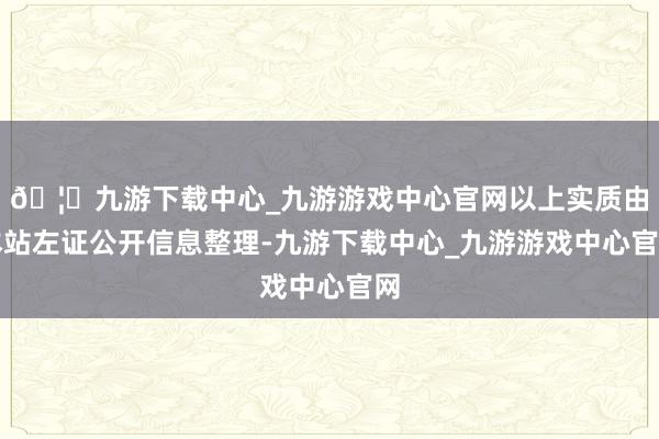 🦄九游下载中心_九游游戏中心官网以上实质由本站左证公开信息整理-九游下载中心_九游游戏中心官网