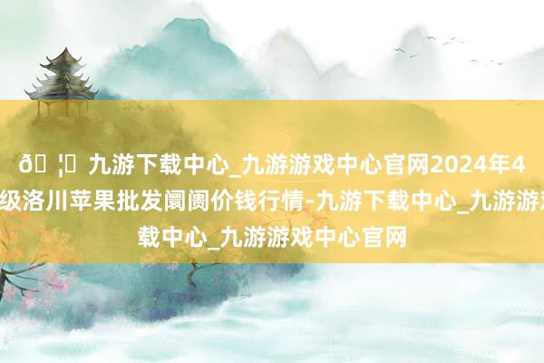 🦄九游下载中心_九游游戏中心官网2024年4月8日国度级洛川苹果批发阛阓价钱行情-九游下载中心_九游游戏中心官网