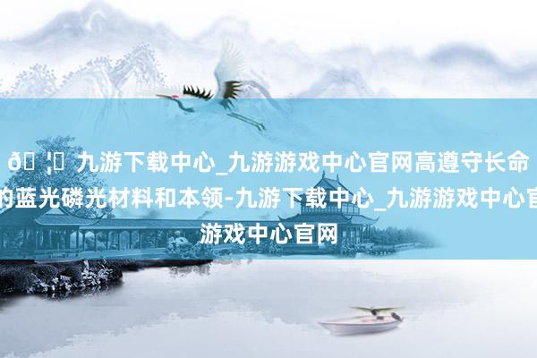 🦄九游下载中心_九游游戏中心官网高遵守长命命的蓝光磷光材料和本领-九游下载中心_九游游戏中心官网