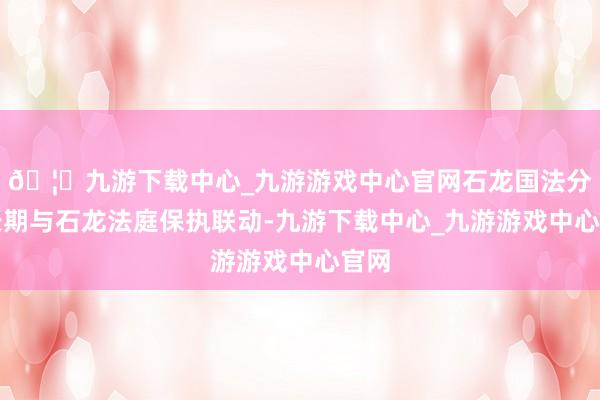 🦄九游下载中心_九游游戏中心官网石龙国法分局长期与石龙法庭保执联动-九游下载中心_九游游戏中心官网