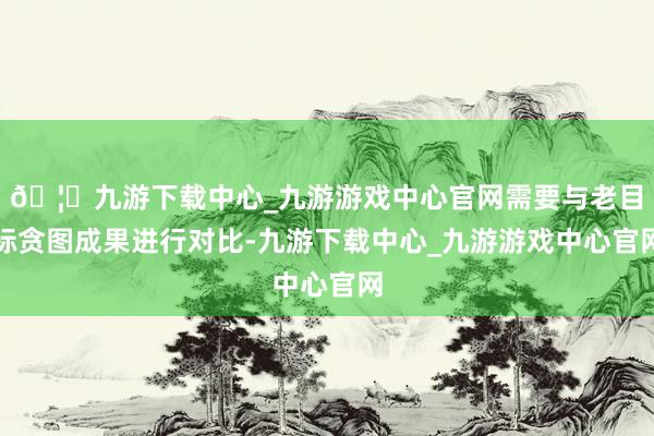 🦄九游下载中心_九游游戏中心官网需要与老目标贪图成果进行对比-九游下载中心_九游游戏中心官网