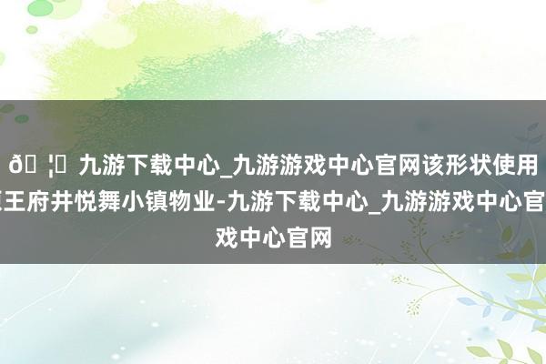 🦄九游下载中心_九游游戏中心官网该形状使用原王府井悦舞小镇物业-九游下载中心_九游游戏中心官网