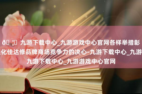 🦄九游下载中心_九游游戏中心官网各样举措彰显了默沙东强化佳达修品牌商场竞争力的决心-九游下载中心_九游游戏中心官网