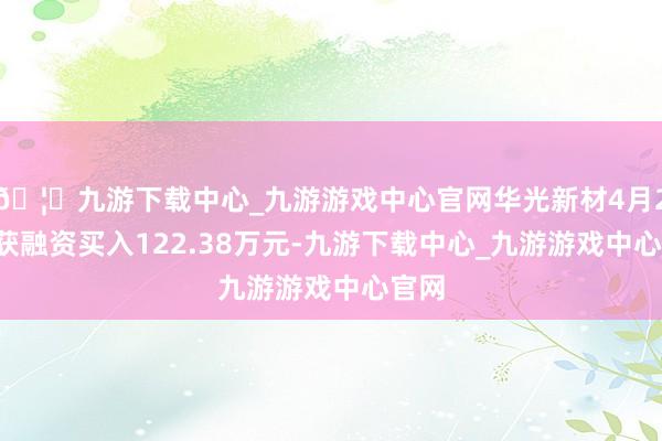 🦄九游下载中心_九游游戏中心官网华光新材4月24日获融资买入122.38万元-九游下载中心_九游游戏中心官网