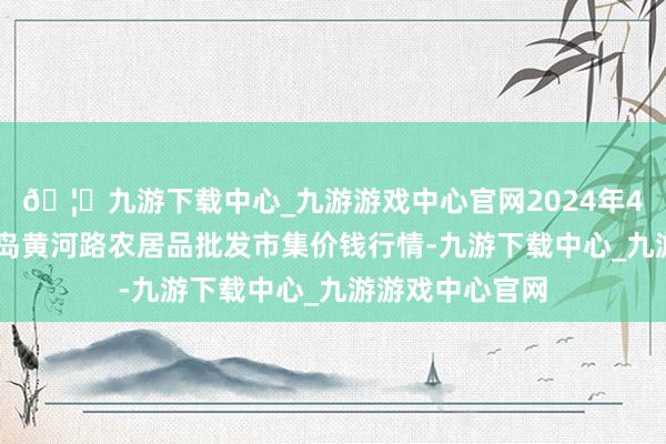 🦄九游下载中心_九游游戏中心官网2024年4月27日山东青岛黄河路农居品批发市集价钱行情-九游下载中心_九游游戏中心官网