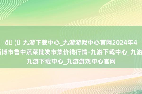 🦄九游下载中心_九游游戏中心官网2024年4月27日山东淄博市鲁中蔬菜批发市集价钱行情-九游下载中心_九游游戏中心官网