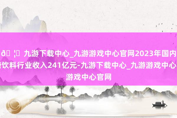 🦄九游下载中心_九游游戏中心官网2023年国内无糖饮料行业收入241亿元-九游下载中心_九游游戏中心官网