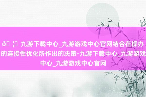 🦄九游下载中心_九游游戏中心官网结合在操办料理方面的连接性优化所作出的决策-九游下载中心_九游游戏中心官网