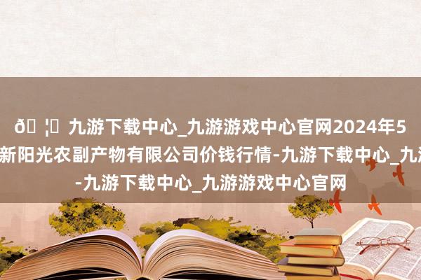 🦄九游下载中心_九游游戏中心官网2024年5月1日陕西咸阳新阳光农副产物有限公司价钱行情-九游下载中心_九游游戏中心官网