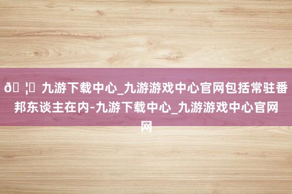 🦄九游下载中心_九游游戏中心官网包括常驻番邦东谈主在内-九游下载中心_九游游戏中心官网