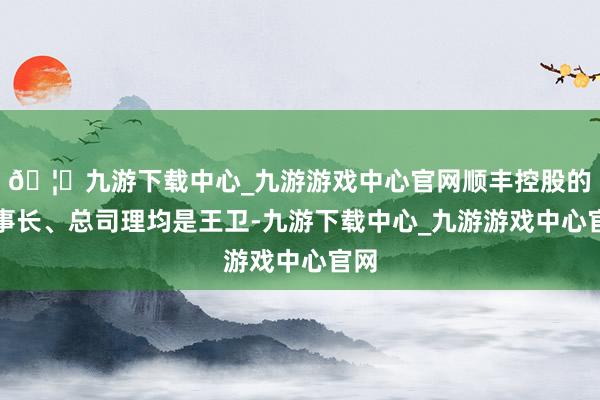 🦄九游下载中心_九游游戏中心官网顺丰控股的董事长、总司理均是王卫-九游下载中心_九游游戏中心官网