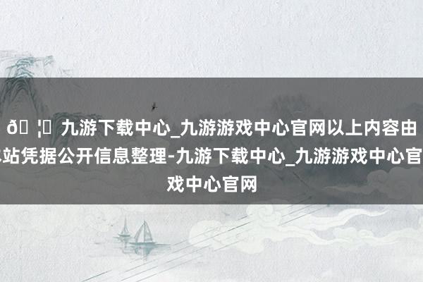 🦄九游下载中心_九游游戏中心官网以上内容由本站凭据公开信息整理-九游下载中心_九游游戏中心官网