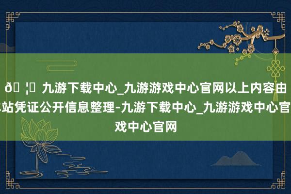 🦄九游下载中心_九游游戏中心官网以上内容由本站凭证公开信息整理-九游下载中心_九游游戏中心官网