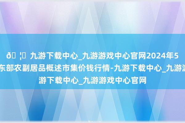 🦄九游下载中心_九游游戏中心官网2024年5月13日青海东部农副居品概述市集价钱行情-九游下载中心_九游游戏中心官网