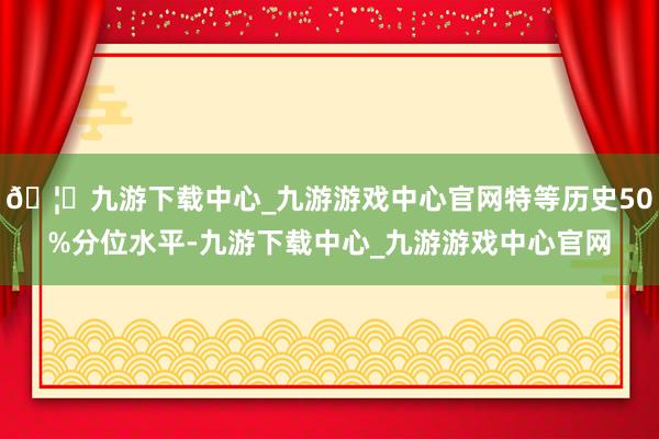 🦄九游下载中心_九游游戏中心官网特等历史50%分位水平-九游下载中心_九游游戏中心官网