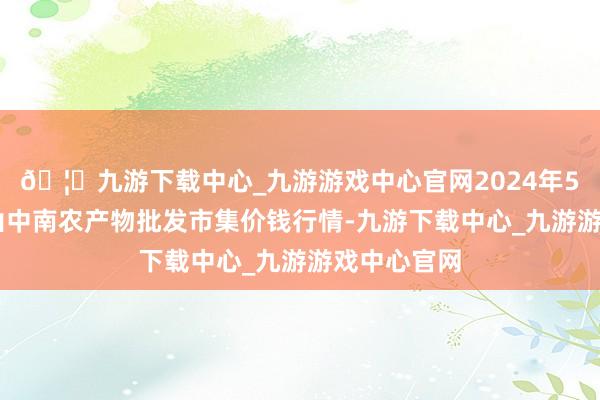 🦄九游下载中心_九游游戏中心官网2024年5月17日佛山中南农产物批发市集价钱行情-九游下载中心_九游游戏中心官网