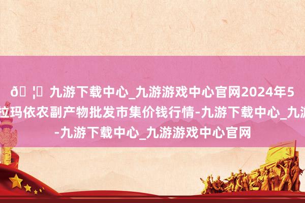 🦄九游下载中心_九游游戏中心官网2024年5月22日新疆克拉玛依农副产物批发市集价钱行情-九游下载中心_九游游戏中心官网