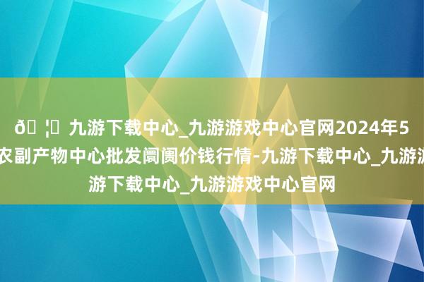 🦄九游下载中心_九游游戏中心官网2024年5月22日徐州农副产物中心批发阛阓价钱行情-九游下载中心_九游游戏中心官网