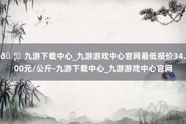 🦄九游下载中心_九游游戏中心官网最低报价34.00元/公斤-九游下载中心_九游游戏中心官网