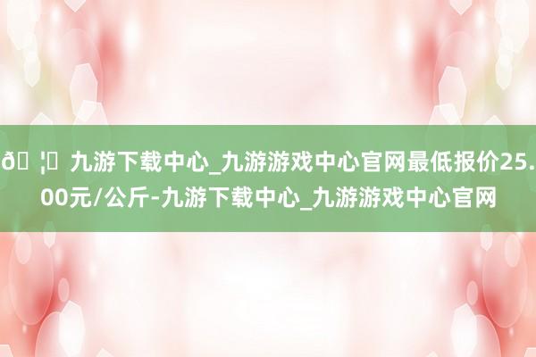 🦄九游下载中心_九游游戏中心官网最低报价25.00元/公斤-九游下载中心_九游游戏中心官网