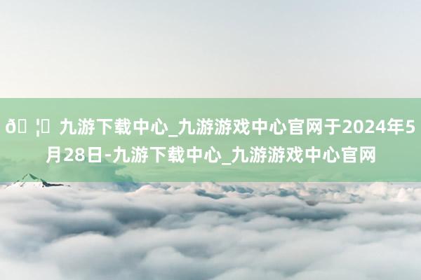 🦄九游下载中心_九游游戏中心官网于2024年5月28日-九游下载中心_九游游戏中心官网