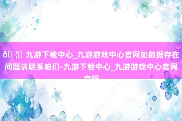 🦄九游下载中心_九游游戏中心官网如数据存在问题请联系咱们-九游下载中心_九游游戏中心官网