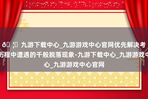 🦄九游下载中心_九游游戏中心官网优先解决考生搭乘历程中遭遇的千般脱落现象-九游下载中心_九游游戏中心官网