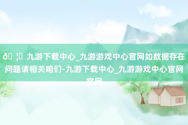 🦄九游下载中心_九游游戏中心官网如数据存在问题请相关咱们-九游下载中心_九游游戏中心官网