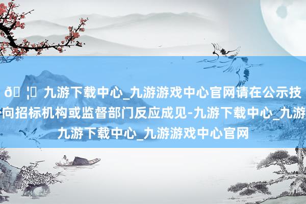 🦄九游下载中心_九游游戏中心官网请在公示技巧以书面形势向招标机构或监督部门反应成见-九游下载中心_九游游戏中心官网