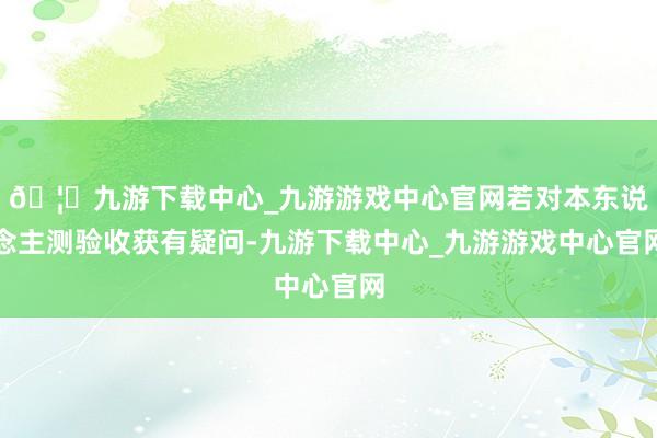 🦄九游下载中心_九游游戏中心官网若对本东说念主测验收获有疑问-九游下载中心_九游游戏中心官网