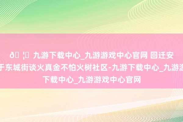 🦄九游下载中心_九游游戏中心官网 　　回迁安置房模样位于东城街谈火真金不怕火树社区-九游下载中心_九游游戏中心官网