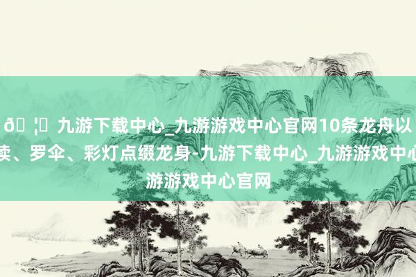 🦄九游下载中心_九游游戏中心官网10条龙舟以锣饱读、罗伞、彩灯点缀龙身-九游下载中心_九游游戏中心官网