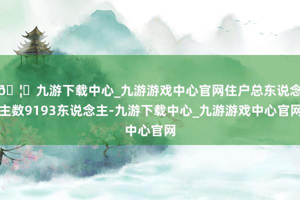 🦄九游下载中心_九游游戏中心官网住户总东说念主数9193东说念主-九游下载中心_九游游戏中心官网