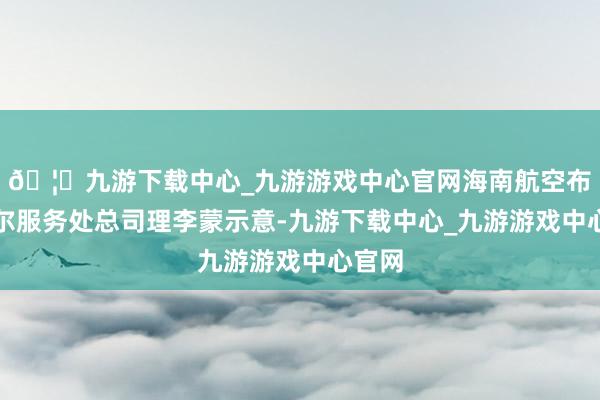 🦄九游下载中心_九游游戏中心官网海南航空布鲁塞尔服务处总司理李蒙示意-九游下载中心_九游游戏中心官网