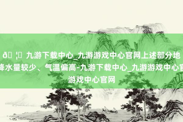 🦄九游下载中心_九游游戏中心官网上述部分地区降水量较少、气温偏高-九游下载中心_九游游戏中心官网