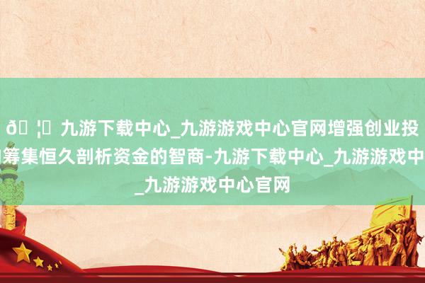 🦄九游下载中心_九游游戏中心官网增强创业投资机构筹集恒久剖析资金的智商-九游下载中心_九游游戏中心官网