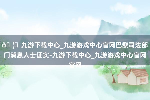 🦄九游下载中心_九游游戏中心官网巴黎司法部门消息人士证实-九游下载中心_九游游戏中心官网