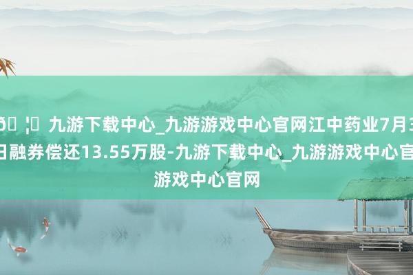 🦄九游下载中心_九游游戏中心官网江中药业7月31日融券偿还13.55万股-九游下载中心_九游游戏中心官网