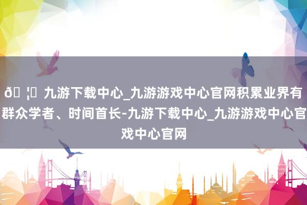 🦄九游下载中心_九游游戏中心官网积累业界有名群众学者、时间首长-九游下载中心_九游游戏中心官网