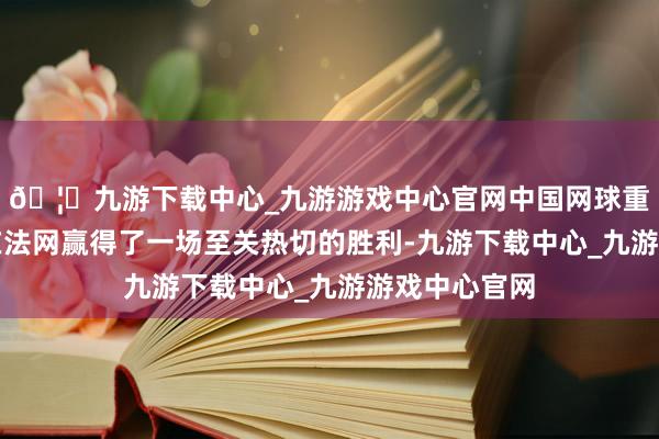 🦄九游下载中心_九游游戏中心官网中国网球重生代张之臻在法网赢得了一场至关热切的胜利-九游下载中心_九游游戏中心官网