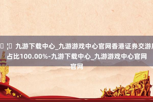 🦄九游下载中心_九游游戏中心官网香港证券交游所占比100.00%-九游下载中心_九游游戏中心官网