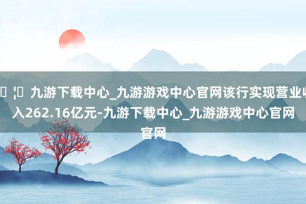 🦄九游下载中心_九游游戏中心官网该行实现营业收入262.16亿元-九游下载中心_九游游戏中心官网