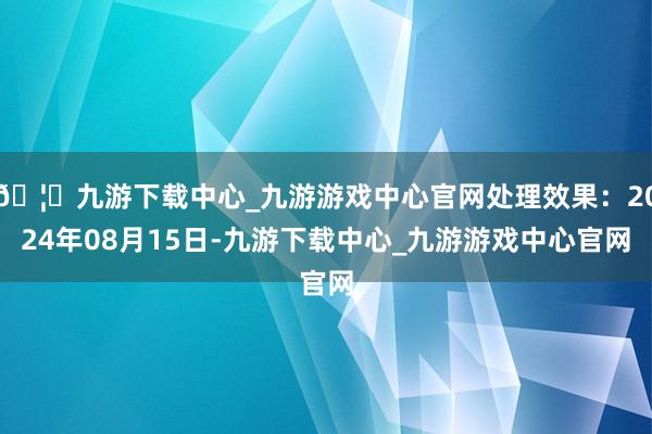 🦄九游下载中心_九游游戏中心官网处理效果：2024年08月15日-九游下载中心_九游游戏中心官网