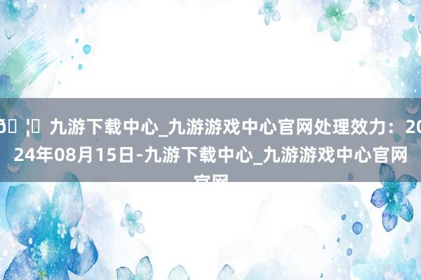 🦄九游下载中心_九游游戏中心官网处理效力：2024年08月15日-九游下载中心_九游游戏中心官网