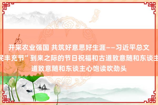 开采农业强国 共筑好意思好生涯——习近平总文书在“中国农民丰充节”到来之际的节日祝福和古道致意随和东谈主心饱读吹劲头