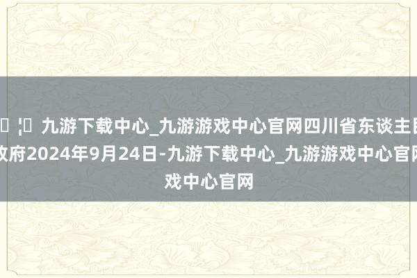 🦄九游下载中心_九游游戏中心官网四川省东谈主民政府2024年9月24日-九游下载中心_九游游戏中心官网