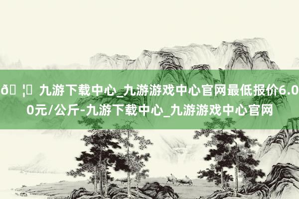 🦄九游下载中心_九游游戏中心官网最低报价6.00元/公斤-九游下载中心_九游游戏中心官网