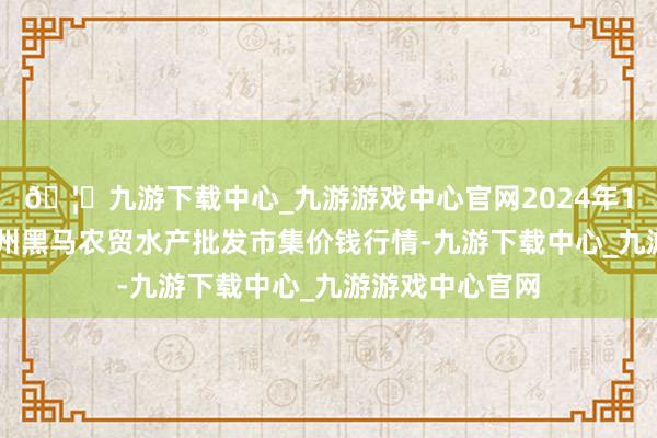 🦄九游下载中心_九游游戏中心官网2024年10月5日山东德州黑马农贸水产批发市集价钱行情-九游下载中心_九游游戏中心官网