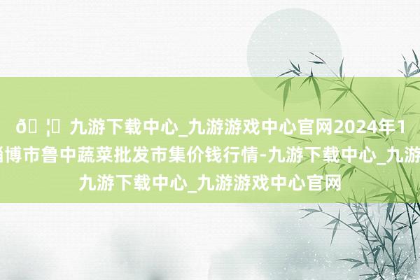 🦄九游下载中心_九游游戏中心官网2024年10月5日山东淄博市鲁中蔬菜批发市集价钱行情-九游下载中心_九游游戏中心官网